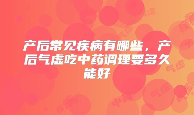 产后常见疾病有哪些，产后气虚吃中药调理要多久能好