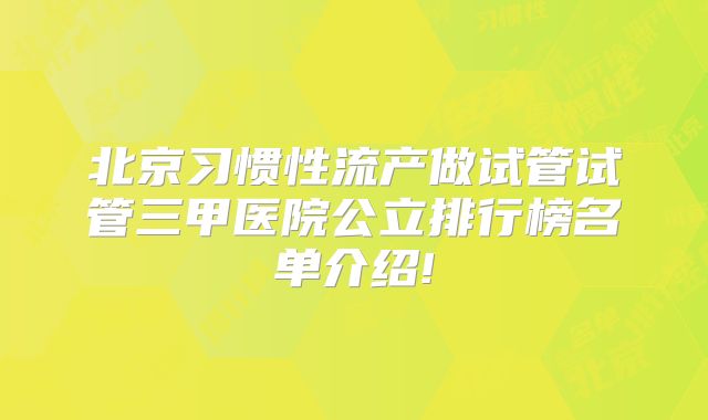 北京习惯性流产做试管试管三甲医院公立排行榜名单介绍!