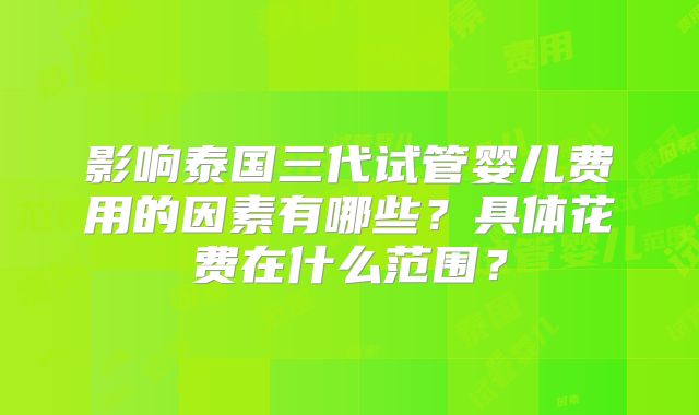 影响泰国三代试管婴儿费用的因素有哪些？具体花费在什么范围？