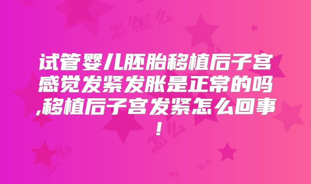 试管婴儿胚胎移植后子宫感觉发紧发胀是正常的吗,移植后子宫发紧怎么回事!
