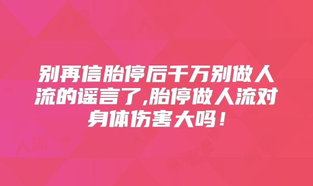 别再信胎停后千万别做人流的谣言了,胎停做人流对身体伤害大吗！