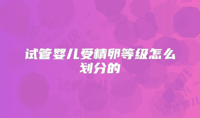 试管婴儿受精卵等级怎么划分的