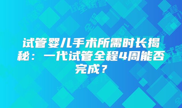 试管婴儿手术所需时长揭秘：一代试管全程4周能否完成？