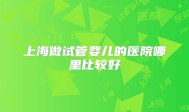 上海做试管婴儿的医院哪里比较好