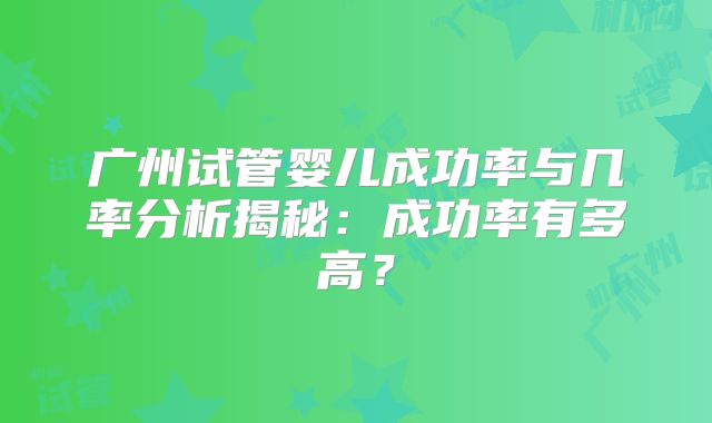 广州试管婴儿成功率与几率分析揭秘:成功率有多高?