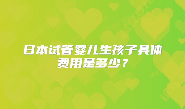 日本试管婴儿生孩子具体费用是多少？