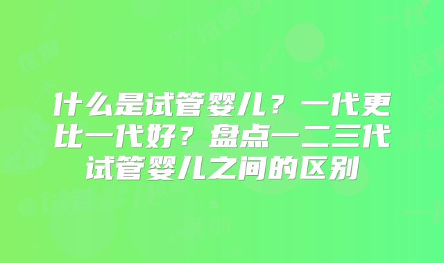 什么是试管婴儿？一代更比一代好？盘点一二三代试管婴儿之间的区别