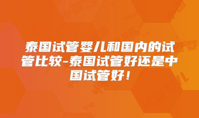 泰国试管婴儿和国内的试管比较-泰国试管好还是中国试管好！