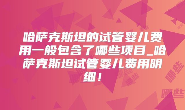 哈萨克斯坦的试管婴儿费用一般包含了哪些项目_哈萨克斯坦试管婴儿费用明细！