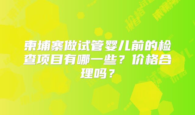 柬埔寨做试管婴儿前的检查项目有哪一些？价格合理吗？