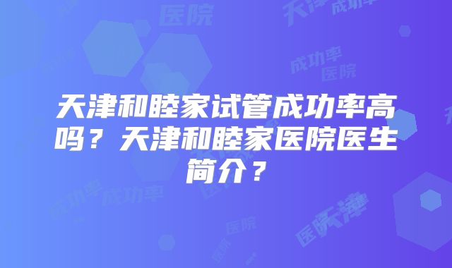 天津和睦家试管成功率高吗？天津和睦家医院医生简介？