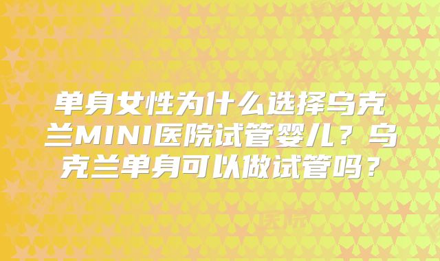 单身女性为什么选择乌克兰MINI医院试管婴儿？乌克兰单身可以做试管吗？