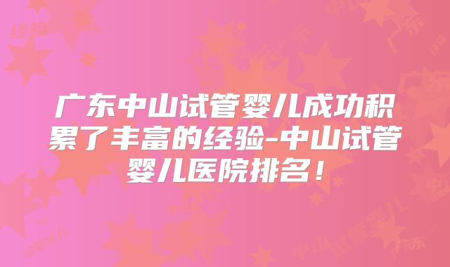 广东中山试管婴儿成功积累了丰富的经验-中山试管婴儿医院排名！