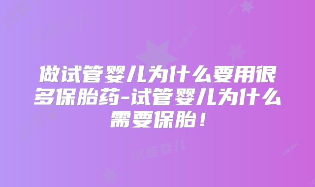做试管婴儿为什么要用很多保胎药-试管婴儿为什么需要保胎!