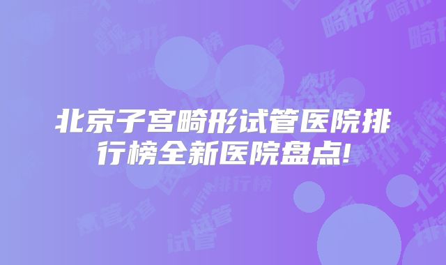 北京子宫畸形试管医院排行榜全新医院盘点!