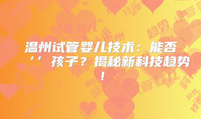 温州试管婴儿技术：能否‘’孩子？揭秘新科技趋势！