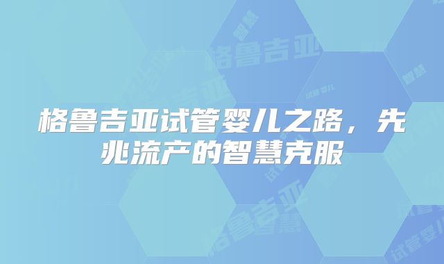 格鲁吉亚试管婴儿之路，先兆流产的智慧克服
