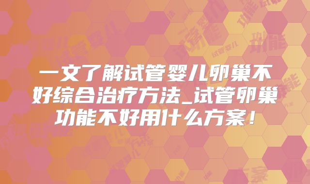 一文了解试管婴儿卵巢不好综合治疗方法_试管卵巢功能不好用什么方案!