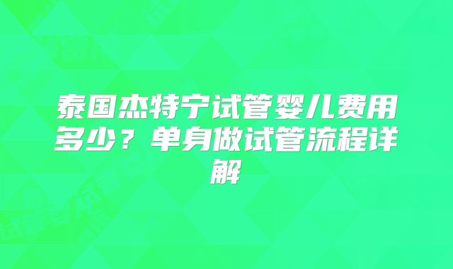 泰国杰特宁试管婴儿费用多少？单身做试管流程详解