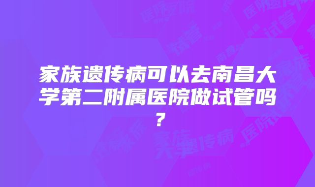 家族遗传病可以去南昌大学第二附属医院做试管吗？