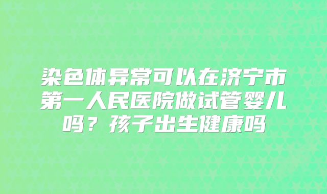 染色体异常可以在济宁市第一人民医院做试管婴儿吗?孩子出生健康吗