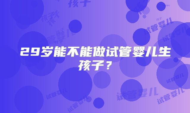 29岁能不能做试管婴儿生孩子？