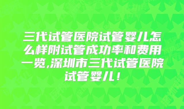 三代试管医院试管婴儿怎么样附试管成功率和费用一览,深圳市三代试管医院试管婴儿!