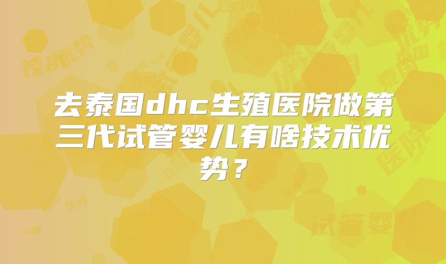 去泰国dhc生殖医院做第三代试管婴儿有啥技术优势？