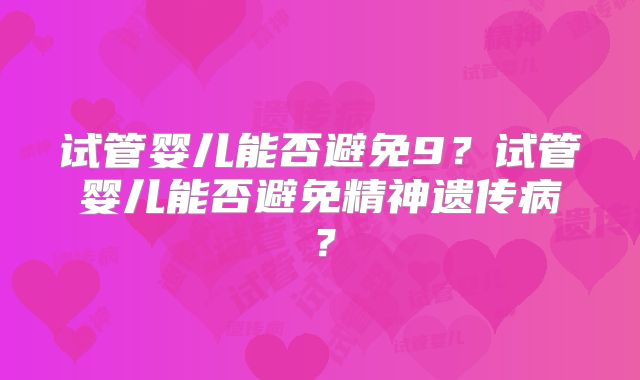 试管婴儿能否避免9？试管婴儿能否避免精神遗传病？