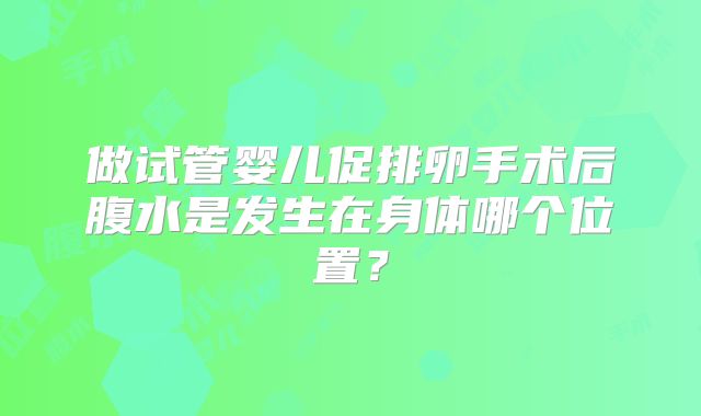 做试管婴儿促排卵手术后腹水是发生在身体哪个位置？