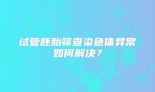 试管胚胎筛查染色体异常如何解决？