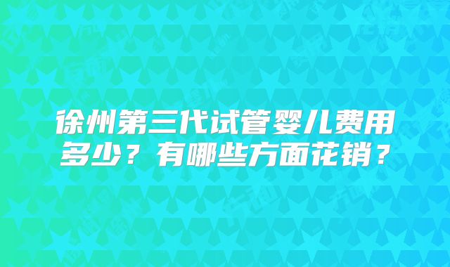 徐州第三代试管婴儿费用多少？有哪些方面花销？