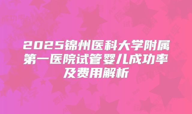 2025锦州医科大学附属第一医院试管婴儿成功率及费用解析