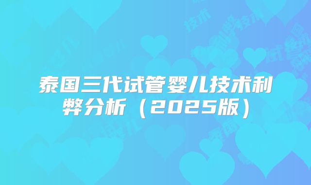 泰国三代试管婴儿技术利弊分析（2025版）