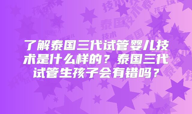 了解泰国三代试管婴儿技术是什么样的？泰国三代试管生孩子会有错吗？