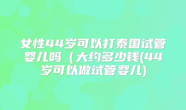 女性44岁可以打泰国试管婴儿吗（大约多少钱(44岁可以做试管婴儿)