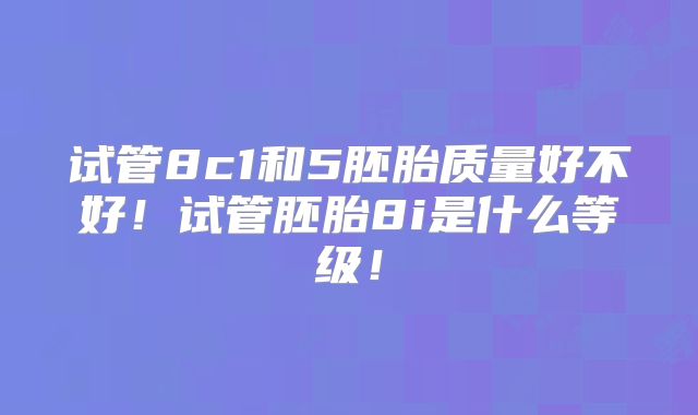 试管8c1和5胚胎质量好不好!试管胚胎8i是什么等级!