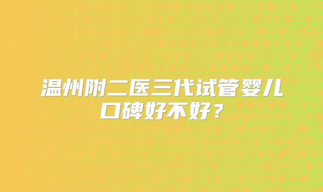 温州附二医三代试管婴儿口碑好不好？