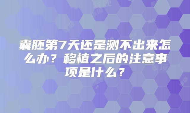 囊胚第7天还是测不出来怎么办？移植之后的注意事项是什么？