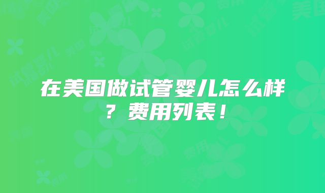 在美国做试管婴儿怎么样？费用列表！