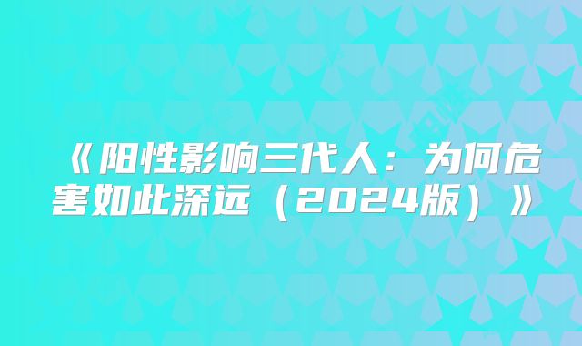 《阳性影响三代人:为何危害如此深远(2024版)》