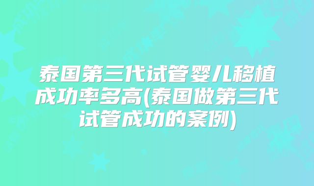 泰国第三代试管婴儿移植成功率多高(泰国做第三代试管成功的案例)