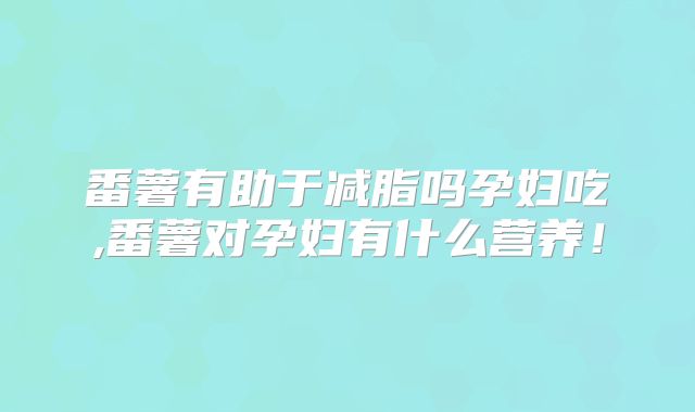 番薯有助于减脂吗孕妇吃,番薯对孕妇有什么营养！