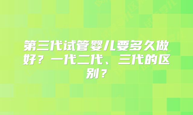 第三代试管婴儿要多久做好?一代二代、三代的区别?