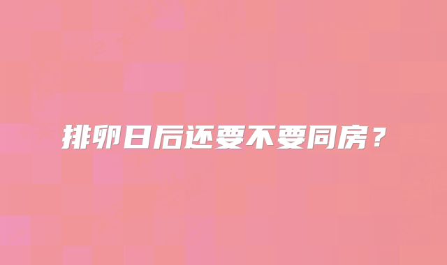 排卵日后还要不要同房？