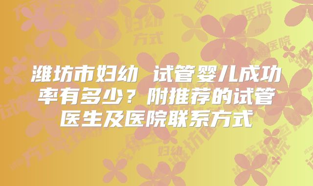潍坊市妇幼 试管婴儿成功率有多少？附推荐的试管医生及医院联系方式
