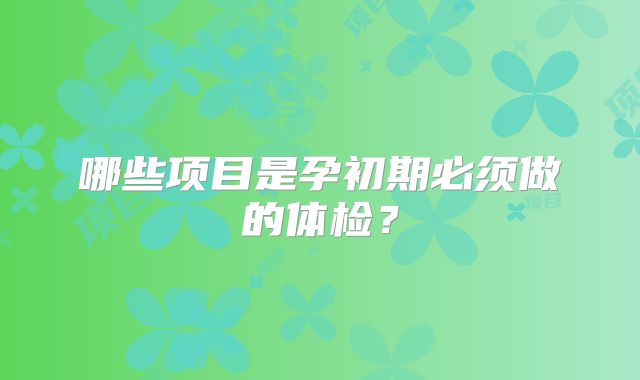 哪些项目是孕初期必须做的体检?