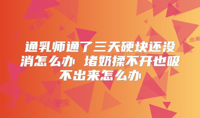 通乳师通了三天硬块还没消怎么办 堵奶揉不开也吸不出来怎么办