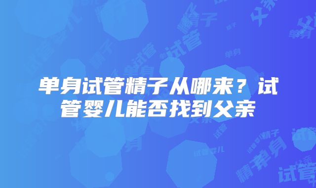 单身试管精子从哪来？试管婴儿能否找到父亲