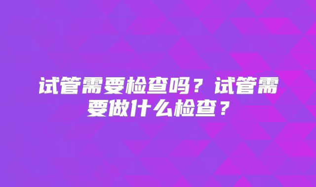 试管需要检查吗？试管需要做什么检查？